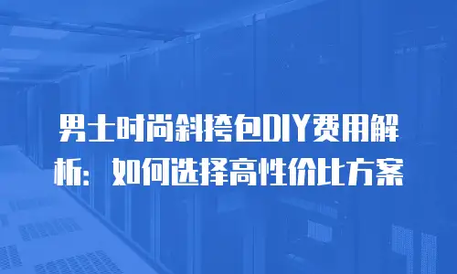 男士时尚斜挎包DIY费用解析：如何选择高性价比方案