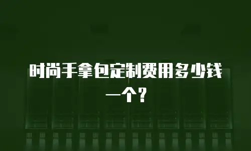 时尚手拿包定制费用多少钱一个？