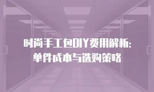 时尚手工包DIY费用解析：单件成本与选购策略
