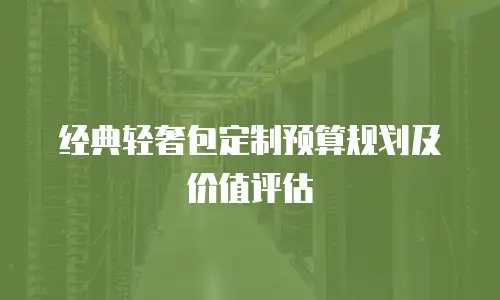 经典轻奢包定制预算规划及价值评估
