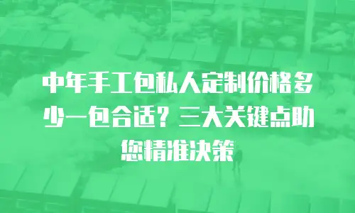 中年手工包私人定制价格多少一包合适？三大关键点助您精准决策