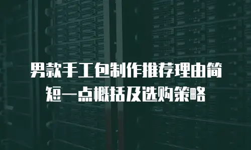 男款手工包制作推荐理由简短一点概括及选购策略