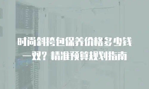 时尚斜挎包保养价格多少钱一双？精准预算规划指南