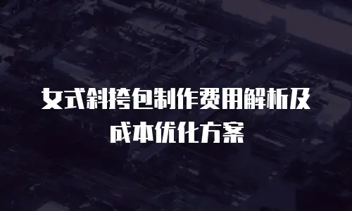 女式斜挎包制作费用解析及成本优化方案