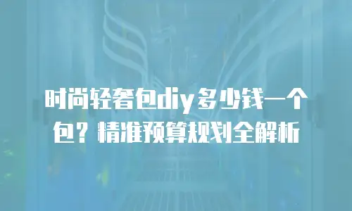 时尚轻奢包diy多少钱一个包？精准预算规划全解析