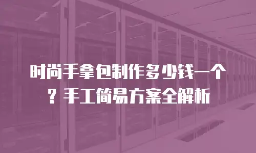 时尚手拿包制作多少钱一个？手工简易方案全解析