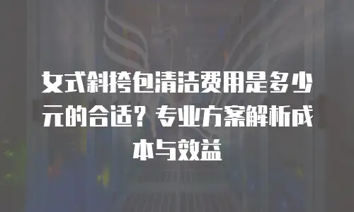 女式斜挎包清洁费用是多少元的合适？专业方案解析成本与效益