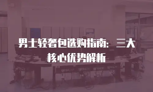 男士轻奢包选购指南：三大核心优势解析
