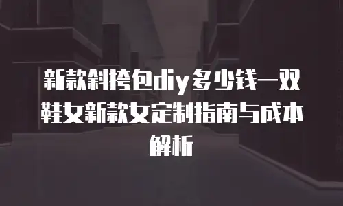 新款斜挎包diy多少钱一双鞋女新款女定制指南与成本解析