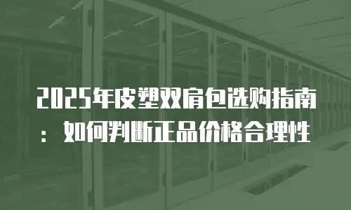 2025年皮塑双肩包选购指南：如何判断正品价格合理性