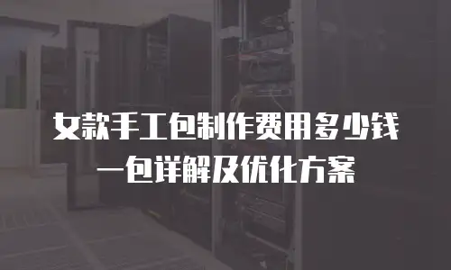 女款手工包制作费用多少钱一包详解及优化方案