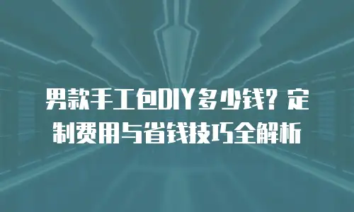 男款手工包DIY多少钱？定制费用与省钱技巧全解析