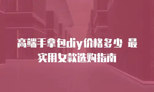 高端手拿包diy价格多少 最实用女款选购指南