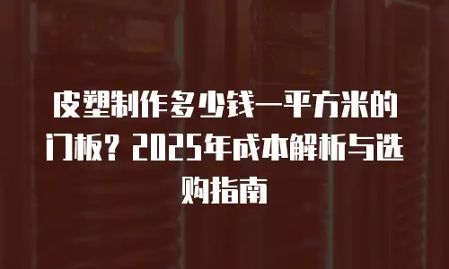 皮塑制作多少钱一平方米的门板？2025年成本解析与选购指南
