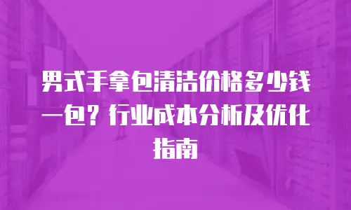 男式手拿包清洁价格多少钱一包？行业成本分析及优化指南