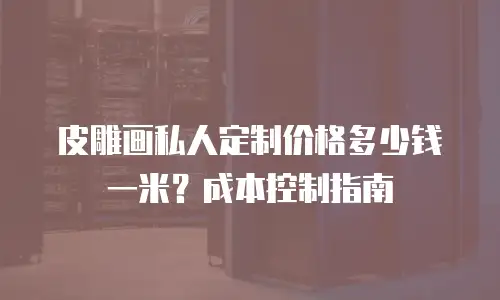 皮雕画私人定制价格多少钱一米？成本控制指南