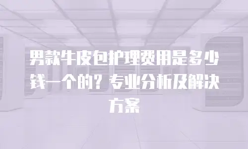 男款牛皮包护理费用是多少钱一个的？专业分析及解决方案