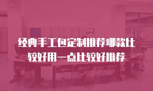 经典手工包定制推荐哪款比较好用一点比较好推荐