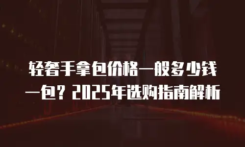 轻奢手拿包价格一般多少钱一包？2025年选购指南解析