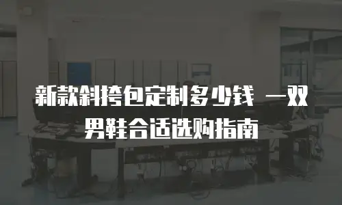 新款斜挎包定制多少钱 一双男鞋合适选购指南