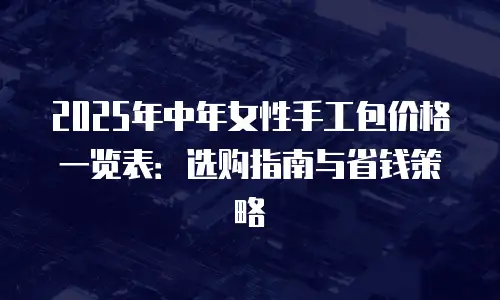 2025年中年女性手工包价格一览表：选购指南与省钱策略