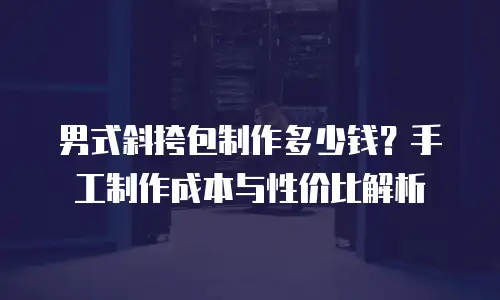 男式斜挎包制作多少钱？手工制作成本与性价比解析