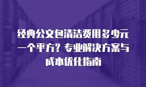 经典公文包清洁费用多少元一个平方？专业解决方案与成本优化指南