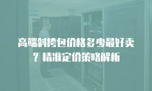 高端斜挎包价格多少最好卖？精准定价策略解析