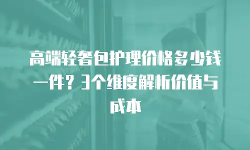 高端轻奢包护理价格多少钱一件？3个维度解析价值与成本