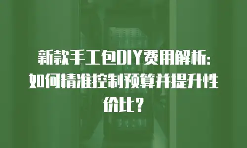 新款手工包DIY费用解析：如何精准控制预算并提升性价比？