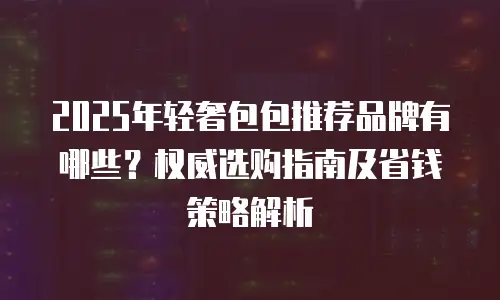 2025年轻奢包包推荐品牌有哪些？权威选购指南及省钱策略解析