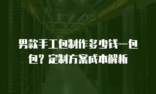 男款手工包制作多少钱一包包？定制方案成本解析