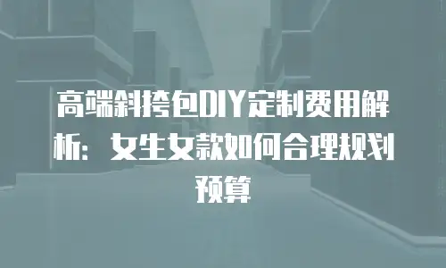 高端斜挎包DIY定制费用解析：女生女款如何合理规划预算