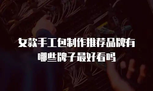 女款手工包制作推荐品牌有哪些牌子最好看吗