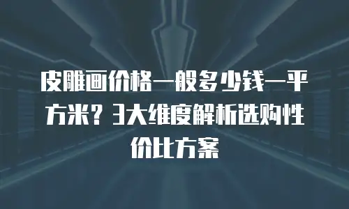 皮雕画价格一般多少钱一平方米？3大维度解析选购性价比方案