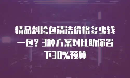 精品斜挎包清洁价格多少钱一包？3种方案对比助你省下30%预算