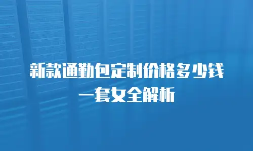 新款通勤包定制价格多少钱一套女全解析