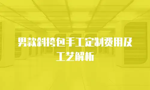 男款斜挎包手工定制费用及工艺解析