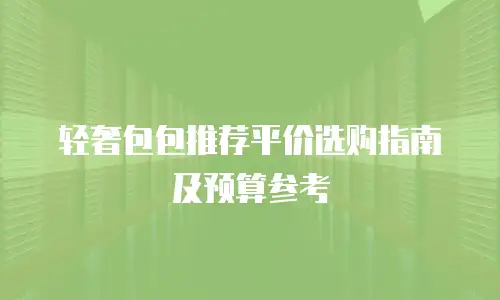 轻奢包包推荐平价选购指南及预算参考