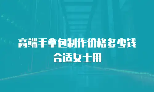 高端手拿包制作价格多少钱合适女士用