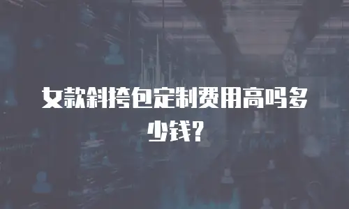 女款斜挎包定制费用高吗多少钱？