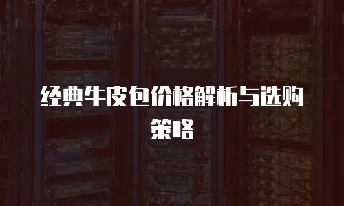 经典牛皮包价格解析与选购策略