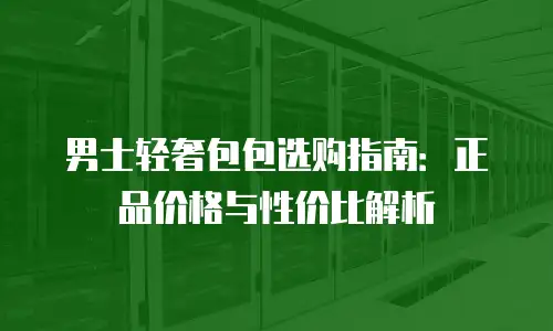 男士轻奢包包选购指南：正品价格与性价比解析
