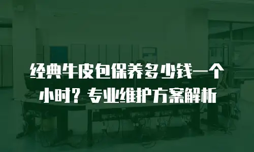 经典牛皮包保养多少钱一个小时？专业维护方案解析