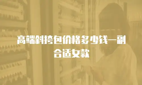 高端斜挎包价格多少钱一副合适女款