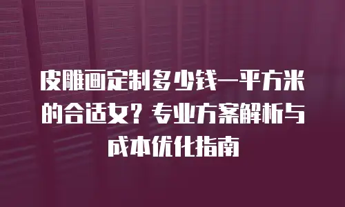 皮雕画定制多少钱一平方米的合适女？专业方案解析与成本优化指南