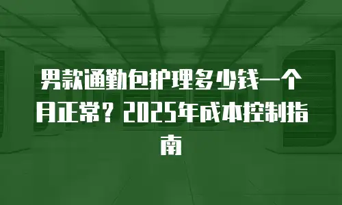 男款通勤包护理多少钱一个月正常？2025年成本控制指南