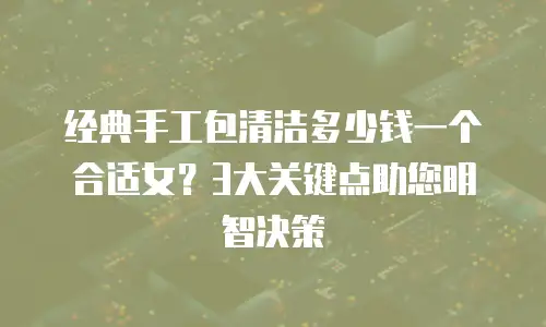 经典手工包清洁多少钱一个合适女？3大关键点助您明智决策