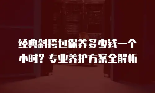 经典斜挎包保养多少钱一个小时？专业养护方案全解析