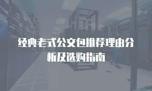 经典老式公文包推荐理由分析及选购指南